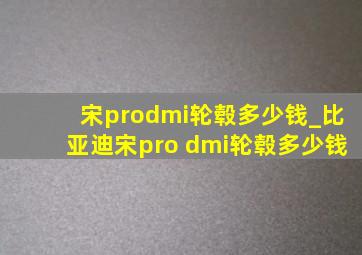 宋prodmi轮毂多少钱_比亚迪宋pro dmi轮毂多少钱